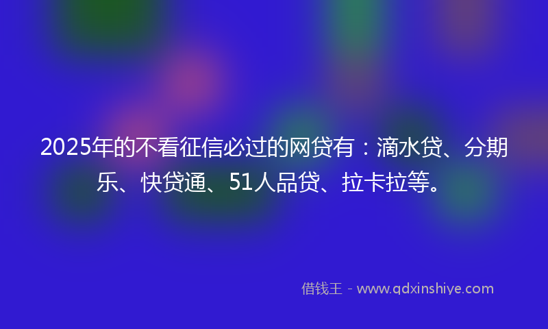 2025年的不看征信必过的网贷有：滴水贷、分期乐、快贷通、51人品贷、拉卡拉等。