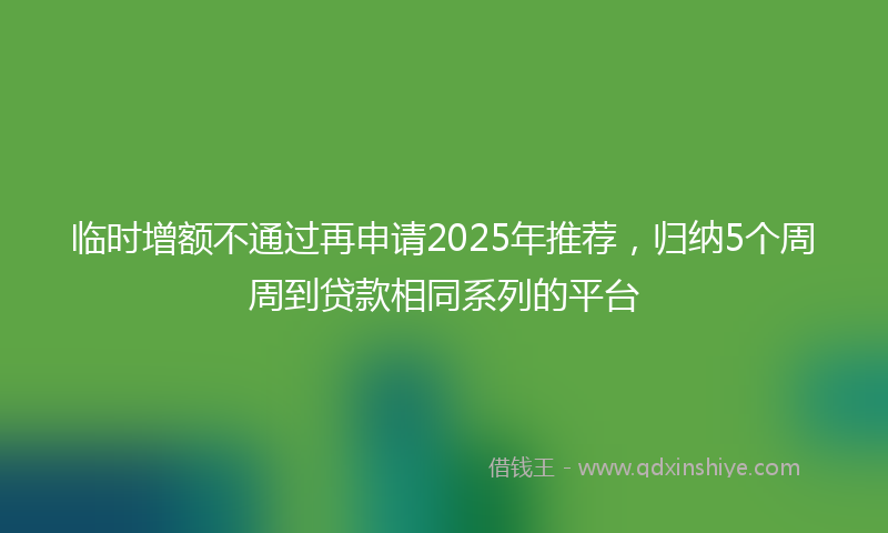 临时增额不通过再申请2025年推荐，归纳5个周周到贷款相同系列的平台