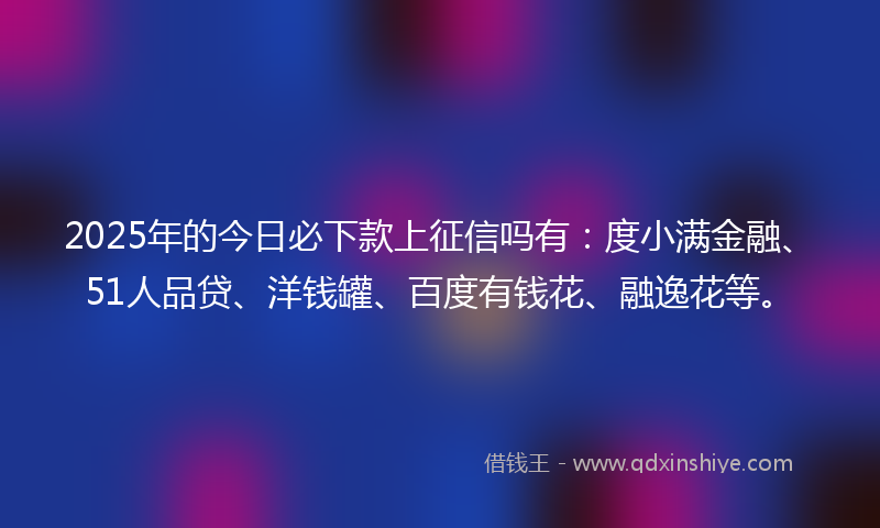 2025年的今日必下款上征信吗有：度小满金融、51人品贷、洋钱罐、百度有钱花、融逸花等。