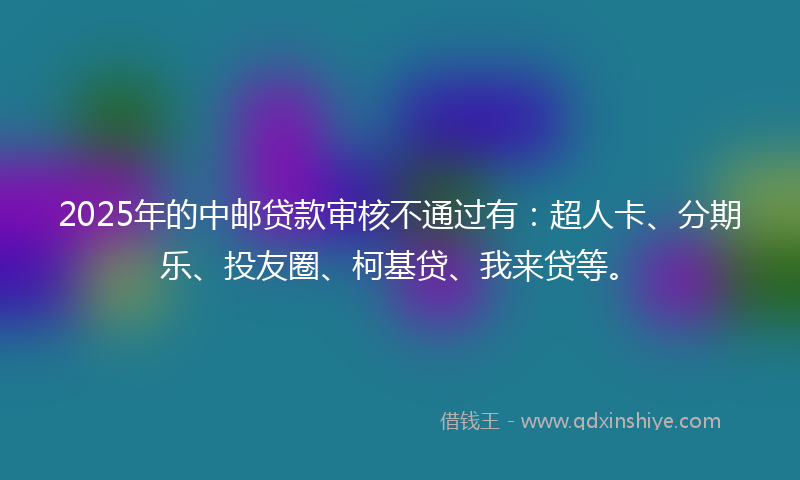 2025年的中邮贷款审核不通过有：超人卡、分期乐、投友圈、柯基贷、我来贷等。