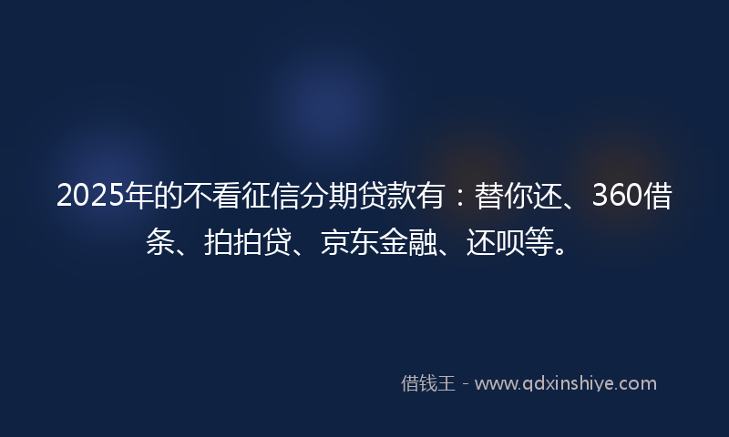 2025年的不看征信分期贷款有：替你还、360借条、拍拍贷、京东金融、还呗等。