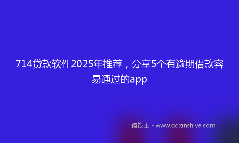 714贷款软件2025年推荐，分享5个有逾期借款容易通过的app