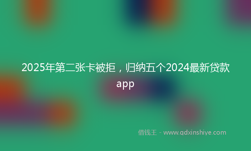 2025年第二张卡被拒，归纳五个2024最新贷款app