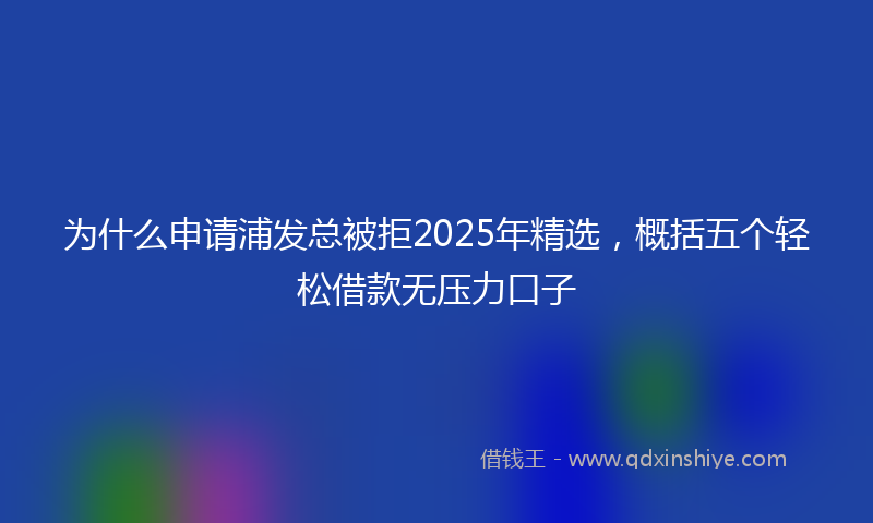 为什么申请浦发总被拒2025年精选，概括五个轻松借款无压力口子