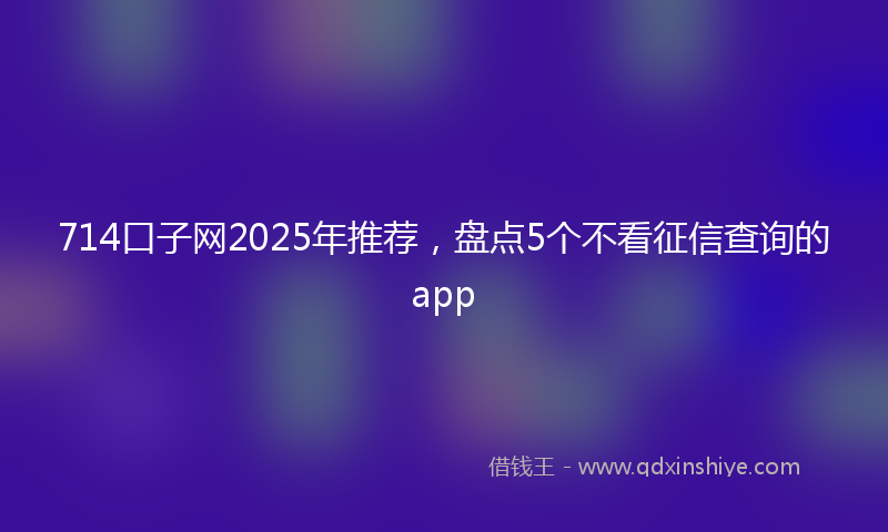 714口子网2025年推荐，盘点5个不看征信查询的app