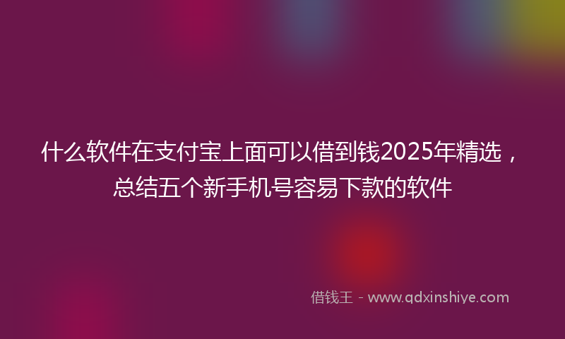 什么软件在支付宝上面可以借到钱2025年精选，总结五个新手机号容易下款的软件