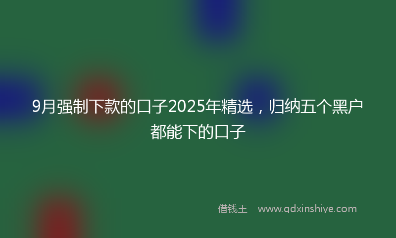 9月强制下款的口子2025年精选，归纳五个黑户都能下的口子