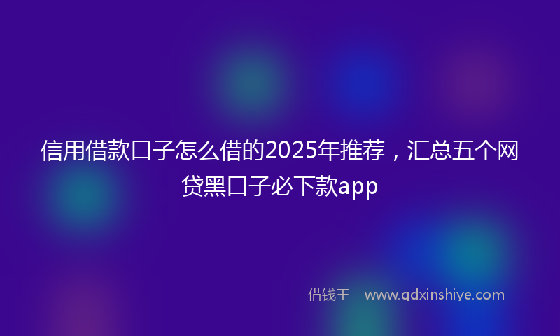 信用借款口子怎么借的2025年推荐，汇总五个网贷黑口子必下款app