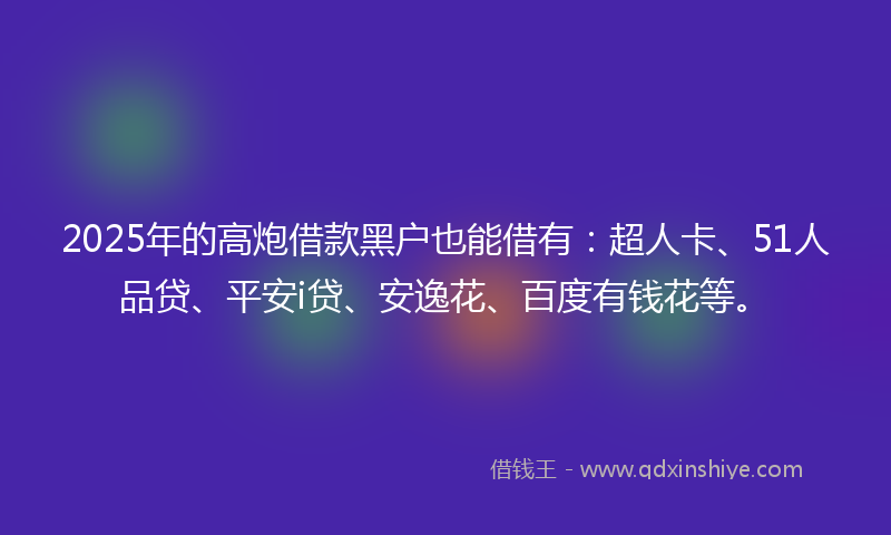 2025年的高炮借款黑户也能借有：超人卡、51人品贷、平安i贷、安逸花、百度有钱花等。