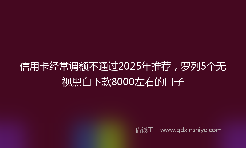 信用卡经常调额不通过2025年推荐，罗列5个无视黑白下款8000左右的口子
