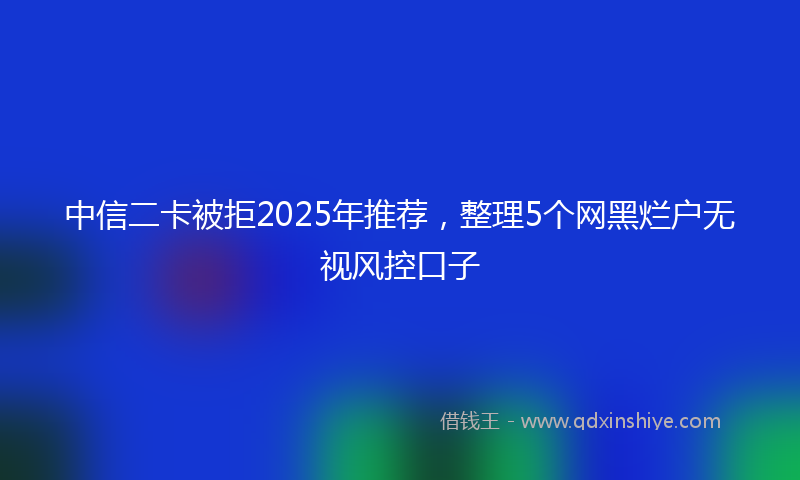 中信二卡被拒2025年推荐，整理5个网黑烂户无视风控口子