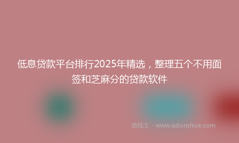 低息贷款平台排行2025年精选，整理五个不用面签和芝麻分的贷款软件