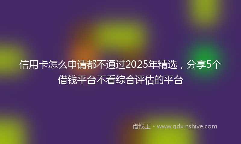 信用卡怎么申请都不通过2025年精选，分享5个借钱平台不看综合评估的平台