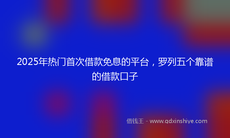2025年热门首次借款免息的平台，罗列五个靠谱的借款口子