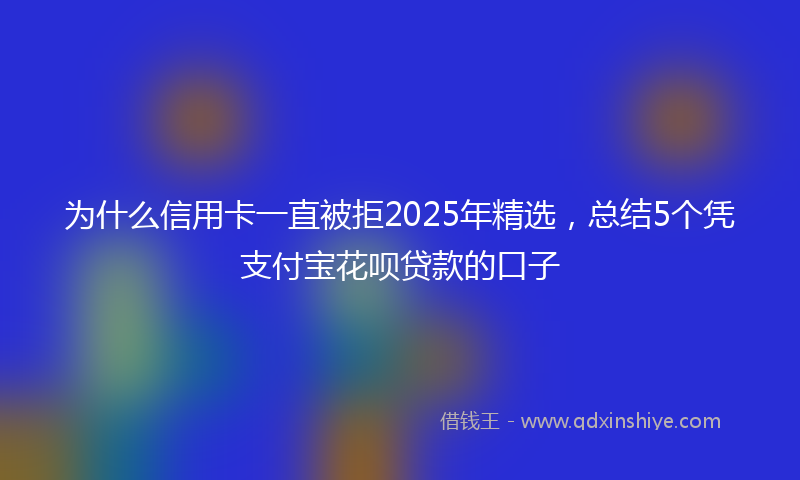 为什么信用卡一直被拒2025年精选，总结5个凭支付宝花呗贷款的口子
