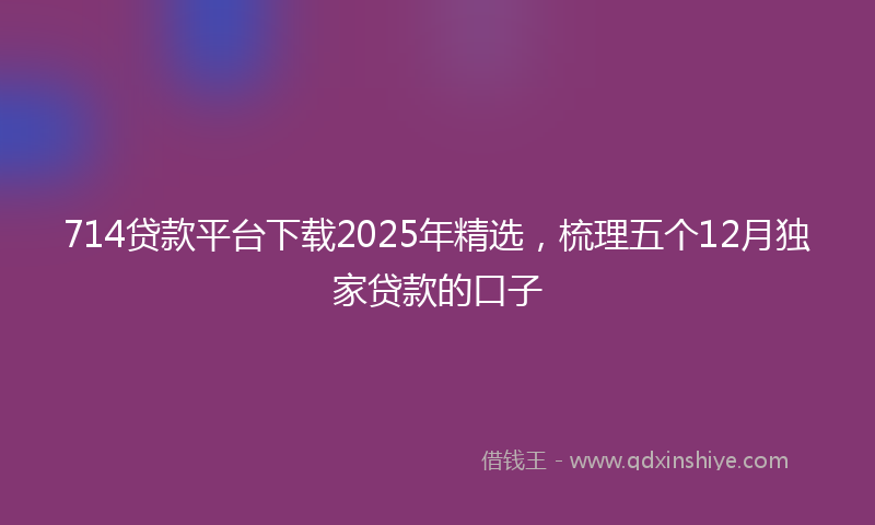714贷款平台下载2025年精选，梳理五个12月独家贷款的口子