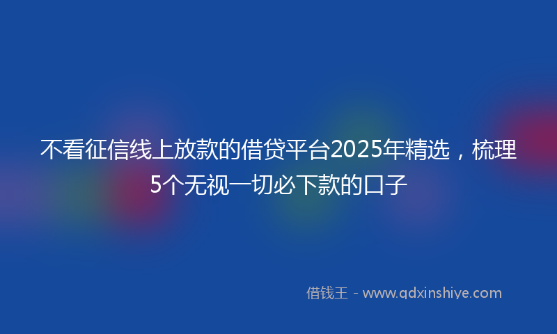 不看征信线上放款的借贷平台2025年精选，梳理5个无视一切必下款的口子