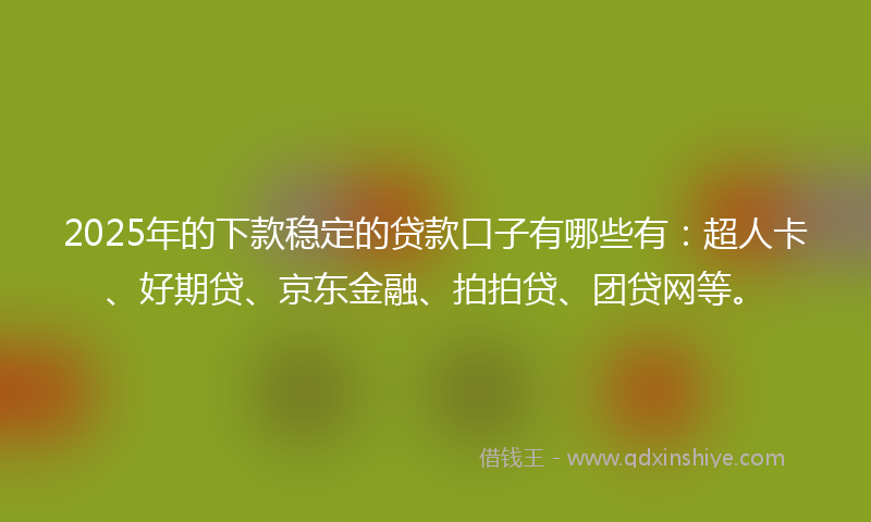2025年的下款稳定的贷款口子有哪些有：超人卡、好期贷、京东金融、拍拍贷、团贷网等。