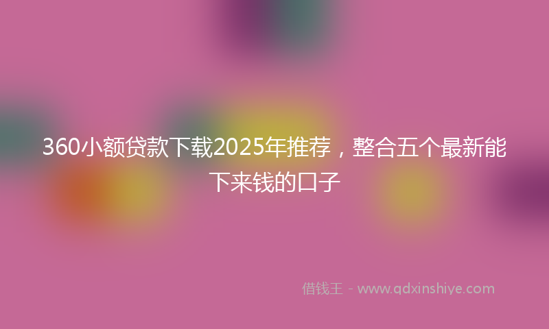 360小额贷款下载2025年推荐，整合五个最新能下来钱的口子