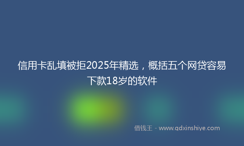信用卡乱填被拒2025年精选，概括五个网贷容易下款18岁的软件