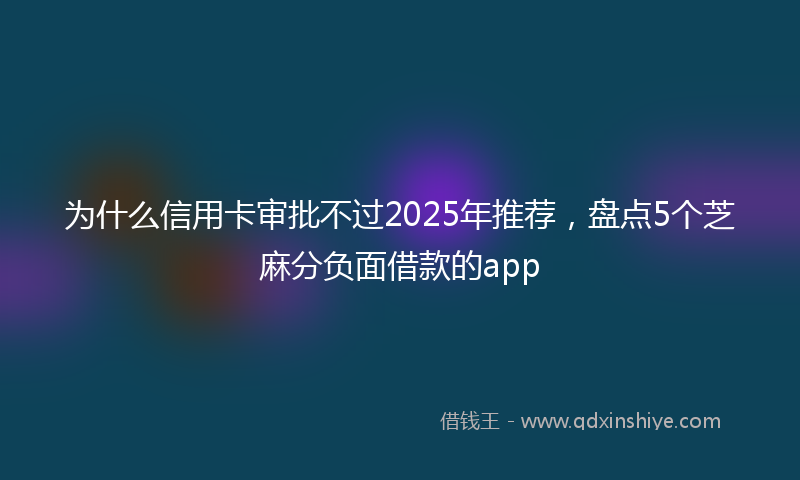 为什么信用卡审批不过2025年推荐，盘点5个芝麻分负面借款的app