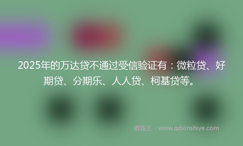 2025年的万达贷不通过受信验证有：微粒贷、好期贷、分期乐、人人贷、柯基贷等。