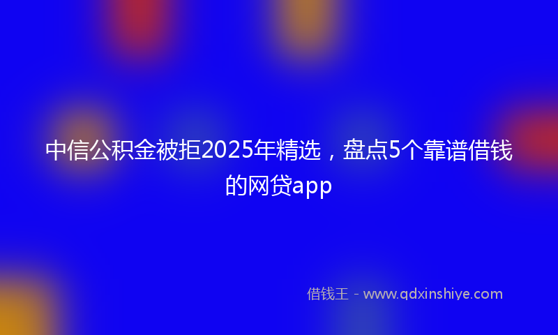 中信公积金被拒2025年精选，盘点5个靠谱借钱的网贷app