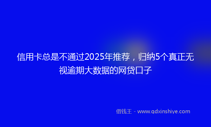 信用卡总是不通过2025年推荐，归纳5个真正无视逾期大数据的网贷口子