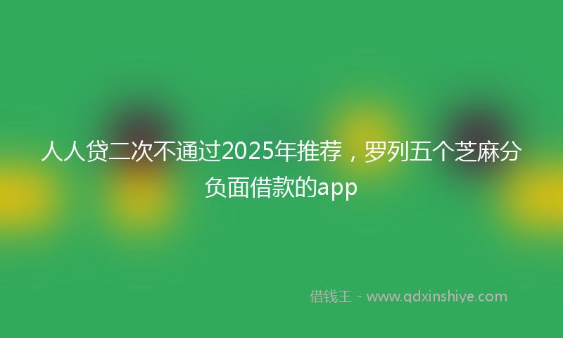 人人贷二次不通过2025年推荐，罗列五个芝麻分负面借款的app
