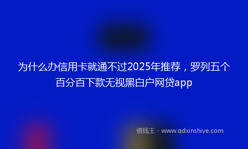 为什么办信用卡就通不过2025年推荐，罗列五个百分百下款无视黑白户网贷app