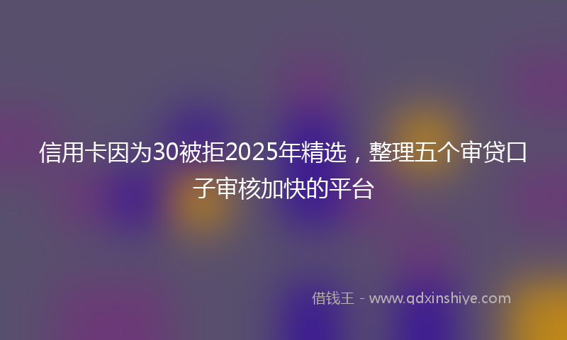 信用卡因为30被拒2025年精选，整理五个审贷口子审核加快的平台