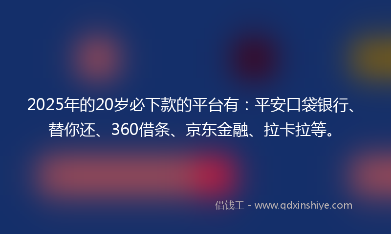 2025年的20岁必下款的平台有：平安口袋银行、替你还、360借条、京东金融、拉卡拉等。