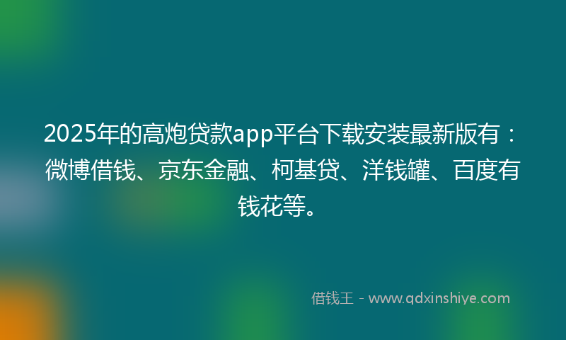 2025年的高炮贷款app平台下载安装最新版有：微博借钱、京东金融、柯基贷、洋钱罐、百度有钱花等。
