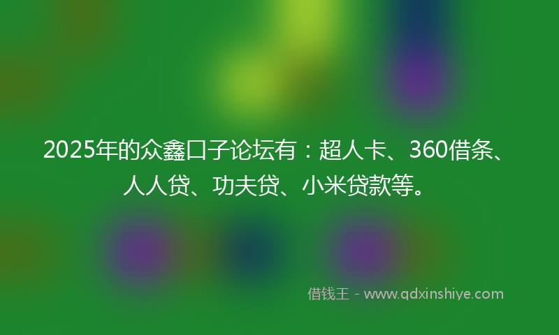 2025年的众鑫口子论坛有：超人卡、360借条、人人贷、功夫贷、小米贷款等。