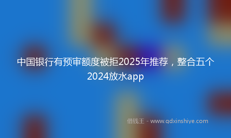 中国银行有预审额度被拒2025年推荐，整合五个2024放水app