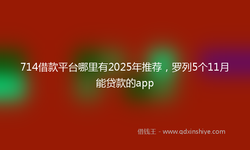 714借款平台哪里有2025年推荐，罗列5个11月能贷款的app