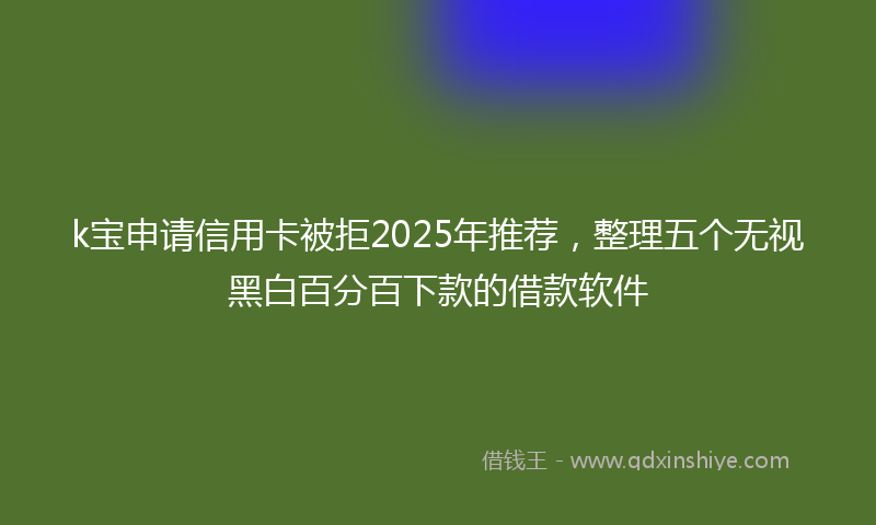 k宝申请信用卡被拒2025年推荐，整理五个无视黑白百分百下款的借款软件