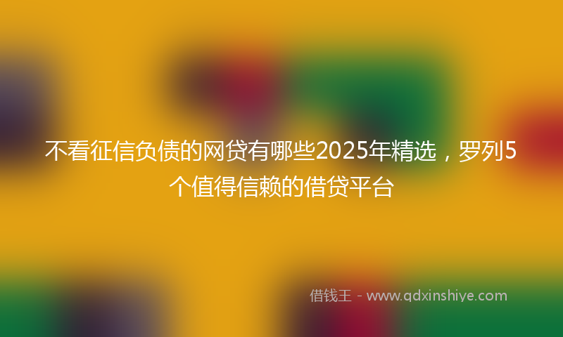 不看征信负债的网贷有哪些2025年精选，罗列5个值得信赖的借贷平台