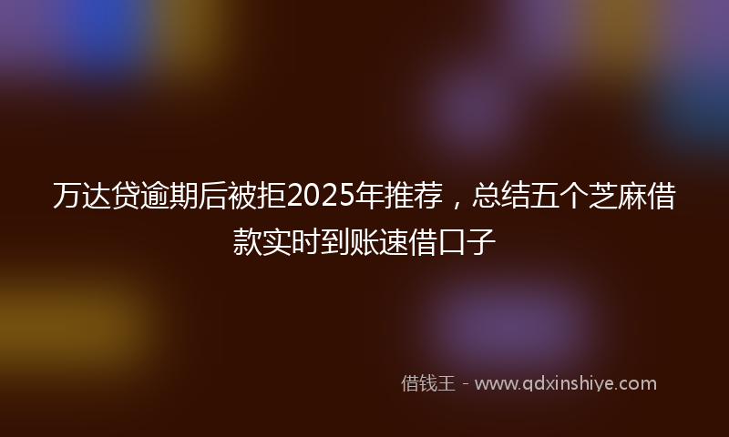 万达贷逾期后被拒2025年推荐，总结五个芝麻借款实时到账速借口子