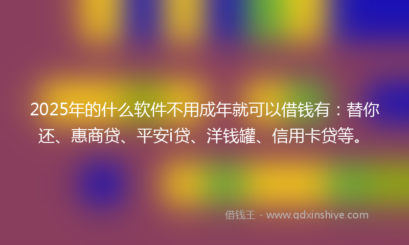 2025年的什么软件不用成年就可以借钱有：替你还、惠商贷、平安i贷、洋钱罐、信用卡贷等。