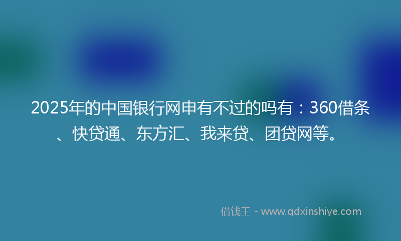 2025年的中国银行网申有不过的吗有：360借条、快贷通、东方汇、我来贷、团贷网等。