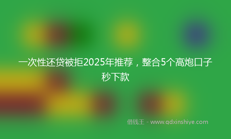 一次性还贷被拒2025年推荐，整合5个高炮口子秒下款