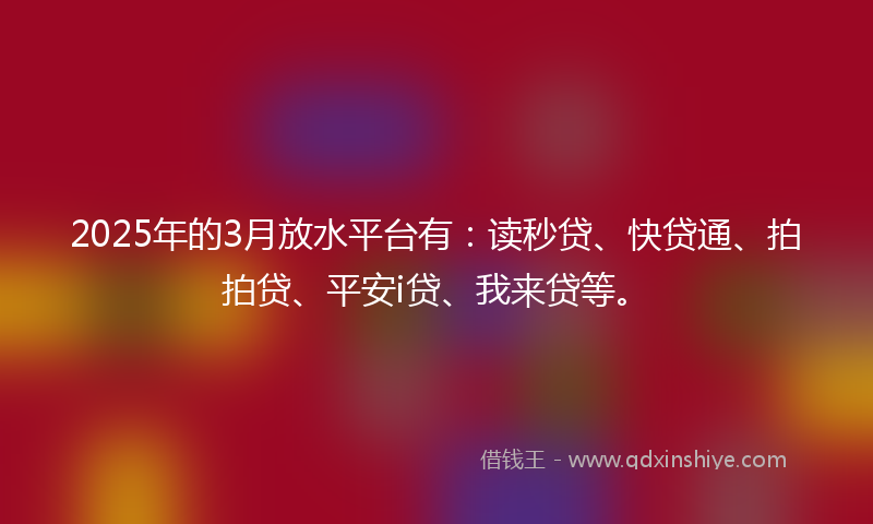 2025年的3月放水平台有：读秒贷、快贷通、拍拍贷、平安i贷、我来贷等。