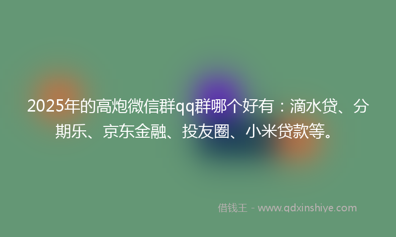 2025年的高炮微信群qq群哪个好有：滴水贷、分期乐、京东金融、投友圈、小米贷款等。