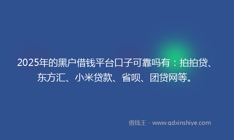 2025年的黑户借钱平台口子可靠吗有：拍拍贷、东方汇、小米贷款、省呗、团贷网等。