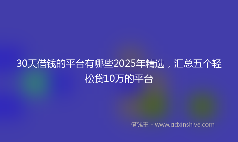 30天借钱的平台有哪些2025年精选，汇总五个轻松贷10万的平台