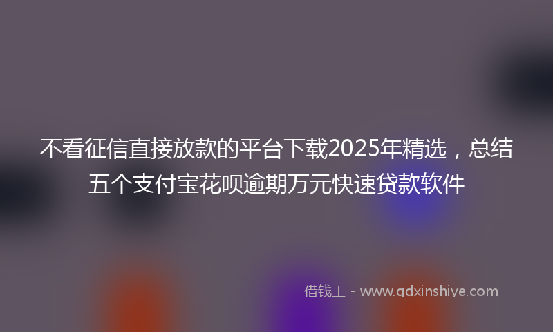 不看征信直接放款的平台下载2025年精选，总结五个支付宝花呗逾期万元快速贷款软件