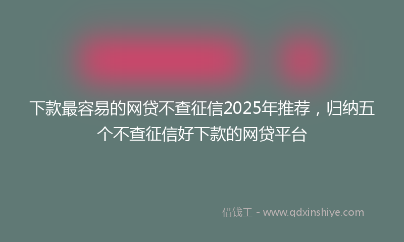 下款最容易的网贷不查征信2025年推荐，归纳五个不查征信好下款的网贷平台
