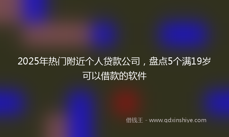 2025年热门附近个人贷款公司，盘点5个满19岁可以借款的软件