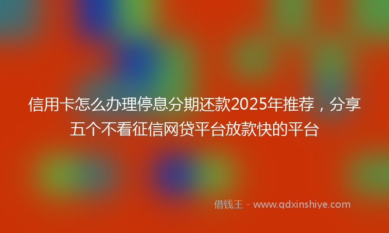 信用卡怎么办理停息分期还款2025年推荐，分享五个不看征信网贷平台放款快的平台